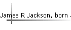 James R Jackson, born abt 1868