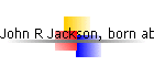 John R Jackson, born abt 1876