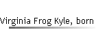 Virginia Frog Kyle, born abt 1880