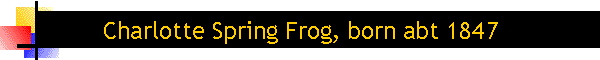 Charlotte Spring Frog, born abt 1847